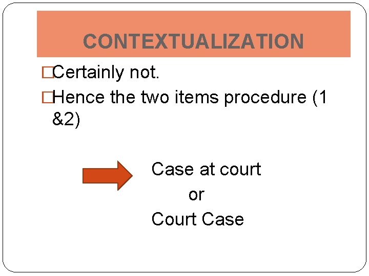 CONTEXTUALIZATION �Certainly not. �Hence the two items procedure (1 &2) Case at court or