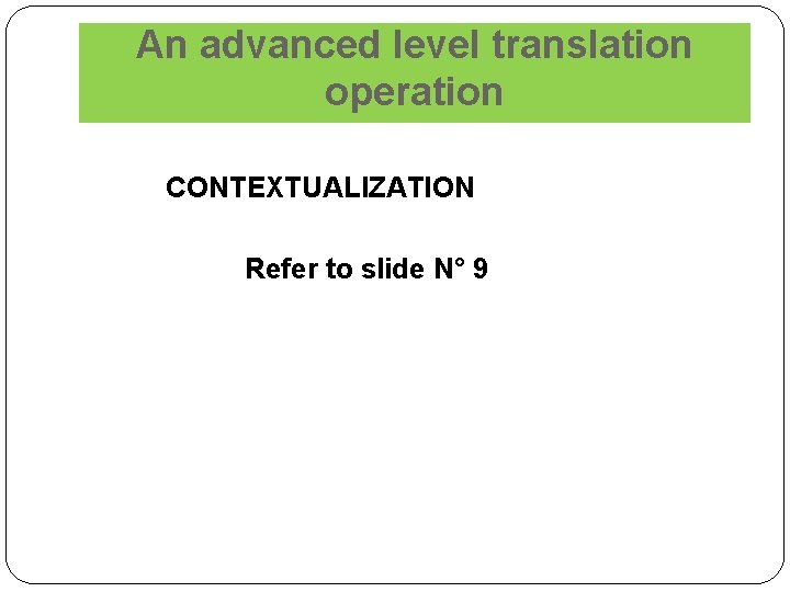 An advanced level translation operation CONTEXTUALIZATION Refer to slide N° 9 