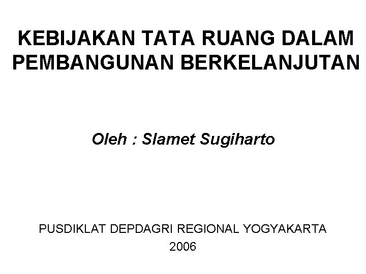 KEBIJAKAN TATA RUANG DALAM PEMBANGUNAN BERKELANJUTAN Oleh : Slamet Sugiharto PUSDIKLAT DEPDAGRI REGIONAL YOGYAKARTA