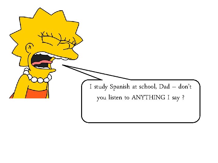 I study Spanish at school, Dad – don’t you listen to ANYTHING I say
