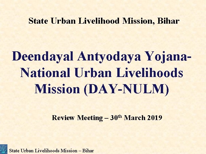 State Urban Livelihood Mission, Bihar Deendayal Antyodaya Yojana. National Urban Livelihoods Mission (DAY-NULM) Review