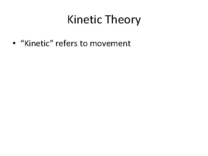 Kinetic Theory • “Kinetic” refers to movement 