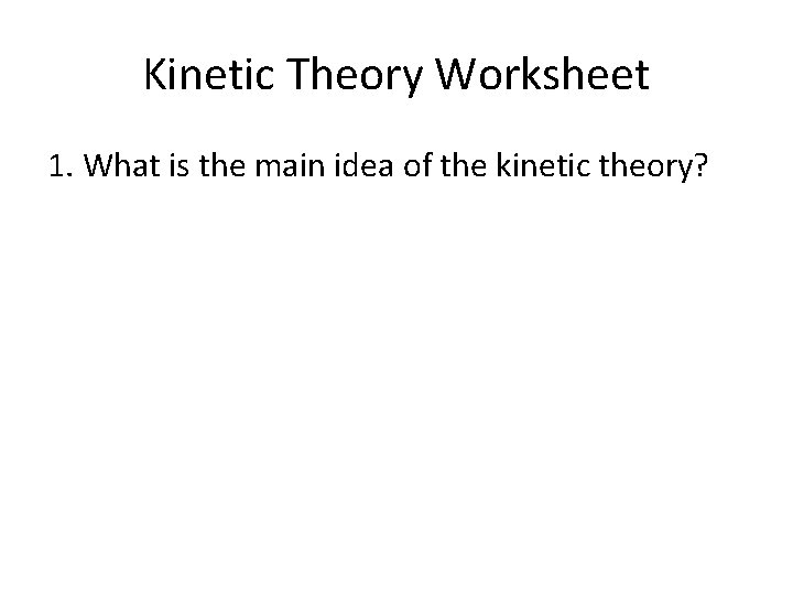 Kinetic Theory Worksheet 1. What is the main idea of the kinetic theory? 