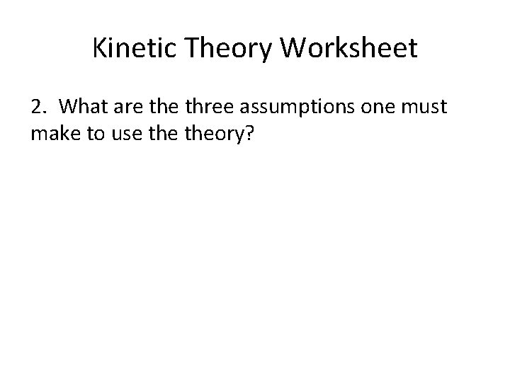 Kinetic Theory Worksheet 2. What are three assumptions one must make to use theory?