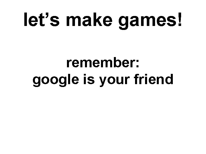 let’s make games! remember: google is your friend 