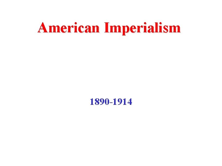 American Imperialism 1890 -1914 