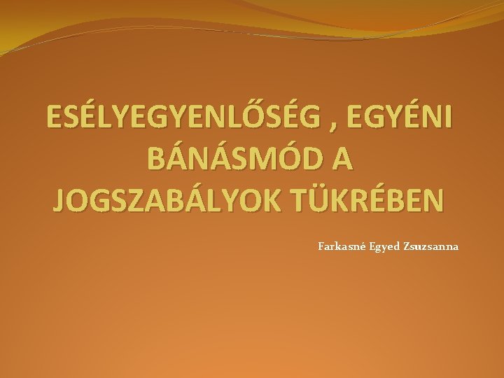 ESÉLYEGYENLŐSÉG , EGYÉNI BÁNÁSMÓD A JOGSZABÁLYOK TÜKRÉBEN Farkasné Egyed Zsuzsanna 