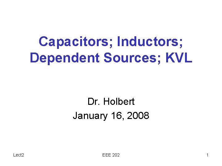 Capacitors; Inductors; Dependent Sources; KVL Dr. Holbert January 16, 2008 Lect 2 EEE 202