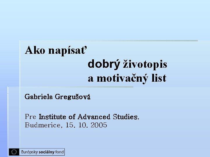 Ako napísať dobrý životopis a motivačný list Gabriela Gregušová Pre Institute of Advanced Studies,