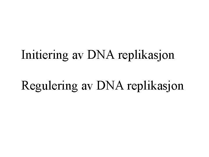 Initiering av DNA replikasjon Regulering av DNA replikasjon 