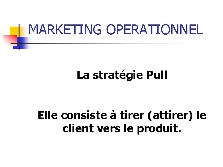 MARKETING OPERATIONNEL La stratégie Pull Elle consiste à tirer (attirer) le client vers le