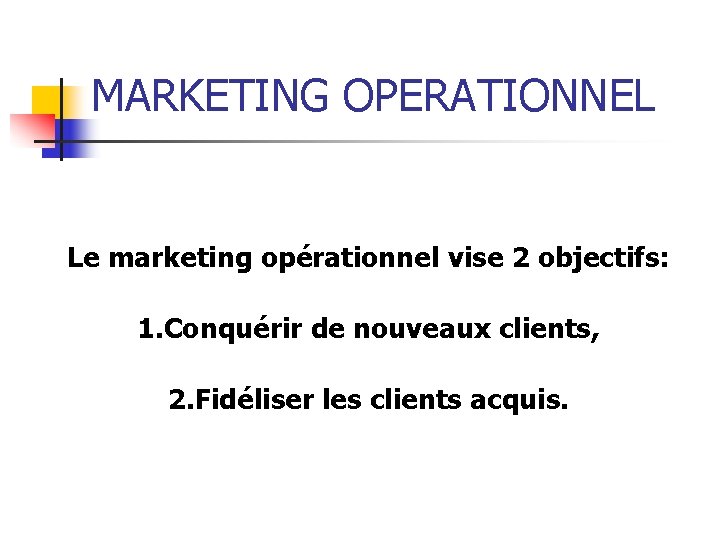MARKETING OPERATIONNEL Le marketing opérationnel vise 2 objectifs: 1. Conquérir de nouveaux clients, 2.