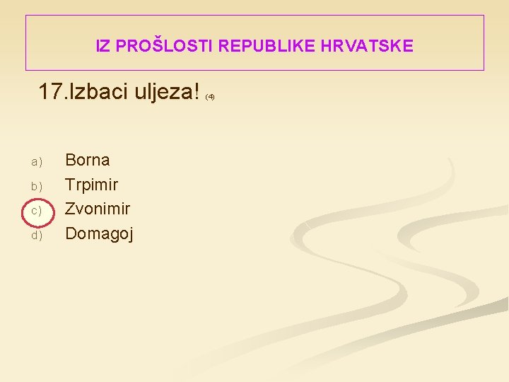 IZ PROŠLOSTI REPUBLIKE HRVATSKE 17. Izbaci uljeza! a) b) c) d) Borna Trpimir Zvonimir