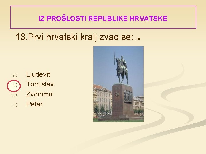 IZ PROŠLOSTI REPUBLIKE HRVATSKE 18. Prvi hrvatski kralj zvao se: a) b) c) d)