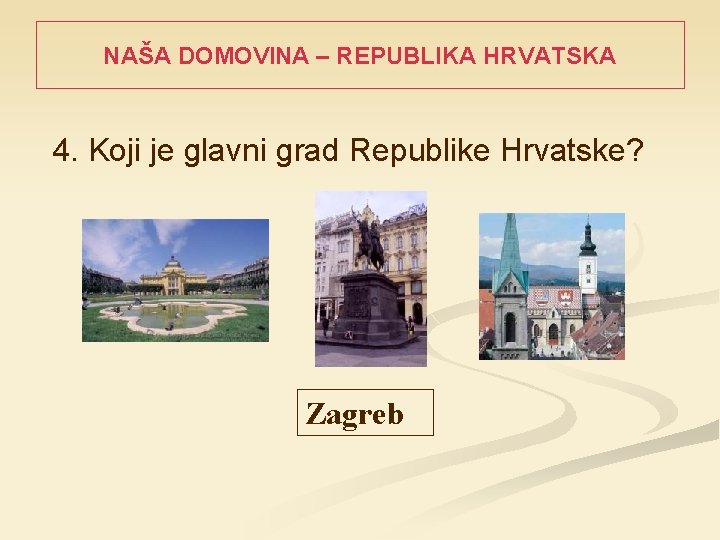 NAŠA DOMOVINA – REPUBLIKA HRVATSKA 4. Koji je glavni grad Republike Hrvatske? Zagreb 