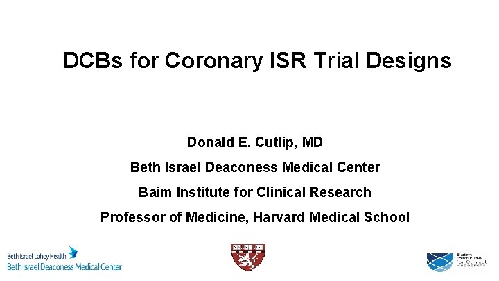 DCBs for Coronary ISR Trial Designs Donald E. Cutlip, MD Beth Israel Deaconess Medical