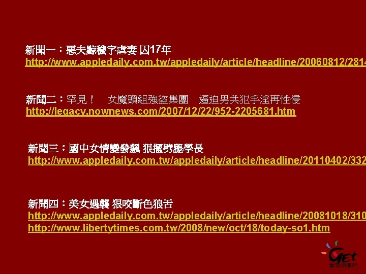 新聞一：惡夫黥穢字虐妻 囚 17年 http: //www. appledaily. com. tw/appledaily/article/headline/20060812/2814 新聞二：罕見！ 女魔頭組強盜集團 逼迫男共犯手淫再性侵 http: //legacy. nownews.