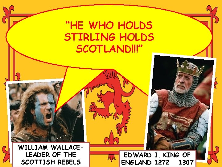 “HE WHO HOLDS STIRLING HOLDS SCOTLAND!!!” WILLIAM WALLACELEADER OF THE SCOTTISH REBELS EDWARD I,