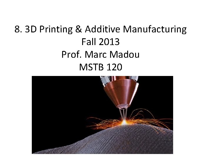 8. 3 D Printing & Additive Manufacturing Fall 2013 Prof. Marc Madou MSTB 120