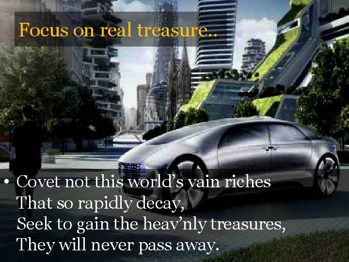Focus on real treasure. . • Covet not this world’s vain riches That so