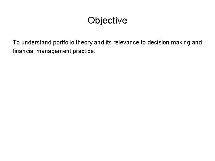 Objective To understand portfolio theory and its relevance to decision making and financial management