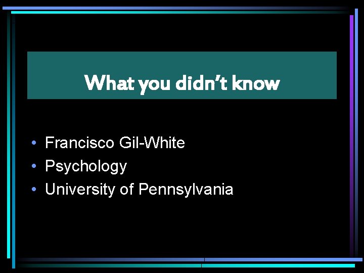 What you didn’t know • Francisco Gil-White • Psychology • University of Pennsylvania 