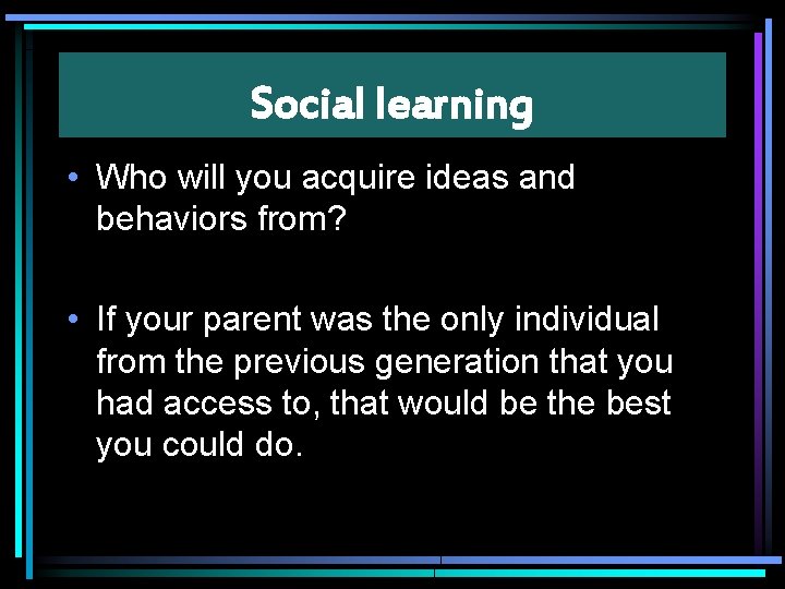 Social learning • Who will you acquire ideas and behaviors from? • If your