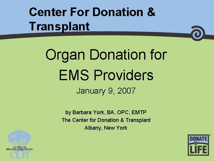Center For Donation & Transplant Organ Donation for EMS Providers January 9, 2007 by