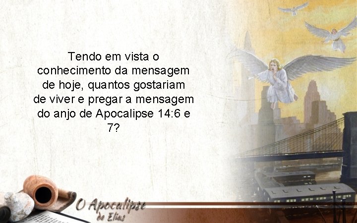 Tendo em vista o conhecimento da mensagem de hoje, quantos gostariam de viver e