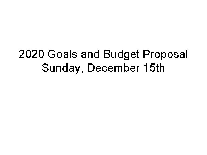2020 Goals and Budget Proposal Sunday, December 15 th 
