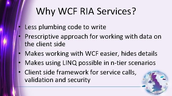 Why WCF RIA Services? • Less plumbing code to write • Prescriptive approach for
