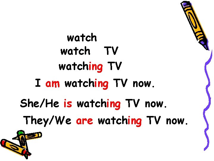 watch TV watching TV I am watching TV now. She/He is watching TV now.