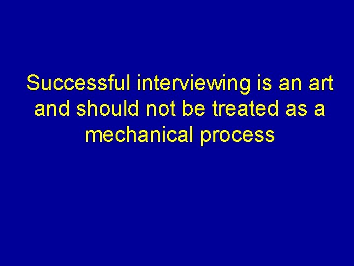 Successful interviewing is an art and should not be treated as a mechanical process