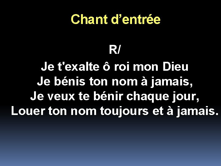 Chant d’entrée R/ Je t'exalte ô roi mon Dieu Je bénis ton nom à