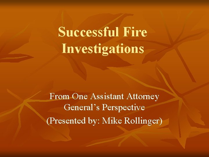 Successful Fire Investigations From One Assistant Attorney General’s Perspective (Presented by: Mike Rollinger) 