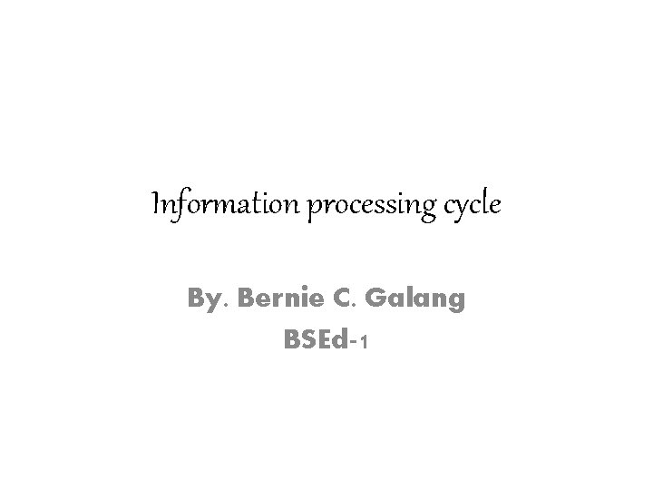 Information processing cycle By. Bernie C. Galang BSEd-1 