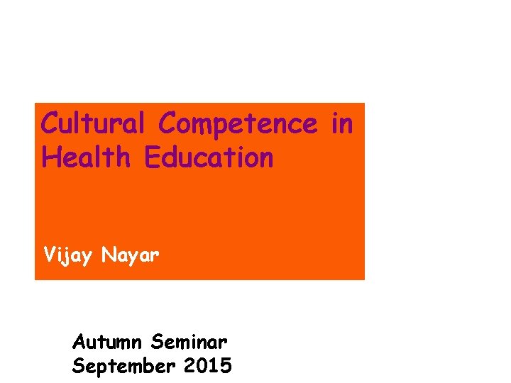 Cultural Competence in Health Education Vijay Nayar Autumn Seminar September 2015 