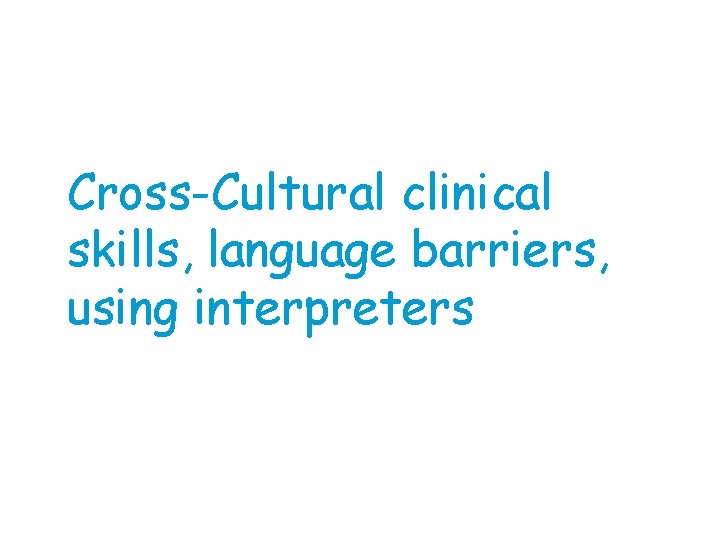 Cross-Cultural clinical skills, language barriers, using interpreters 