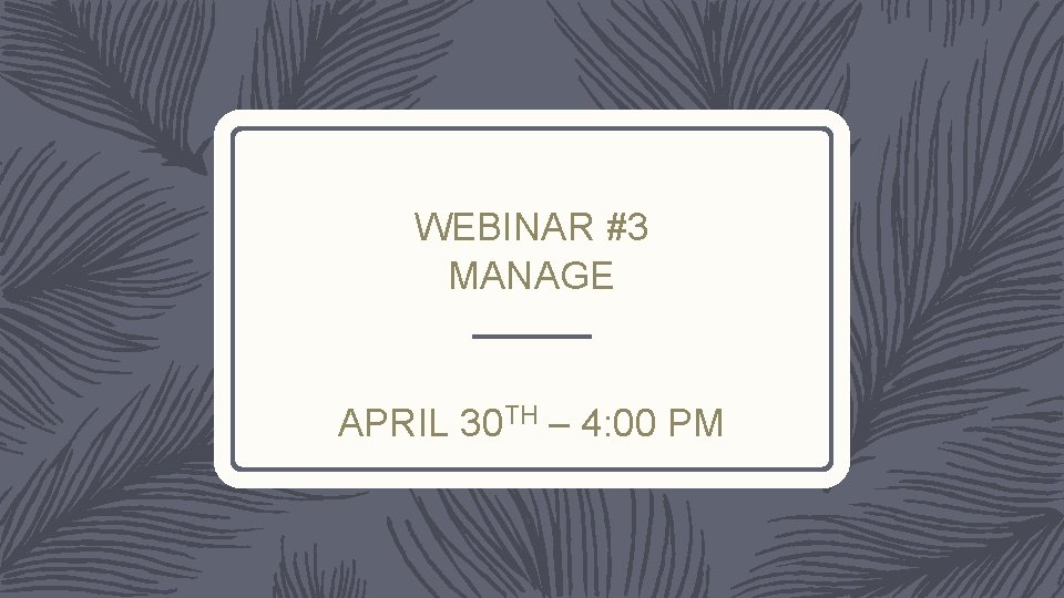 WEBINAR #3 MANAGE APRIL 30 TH – 4: 00 PM 