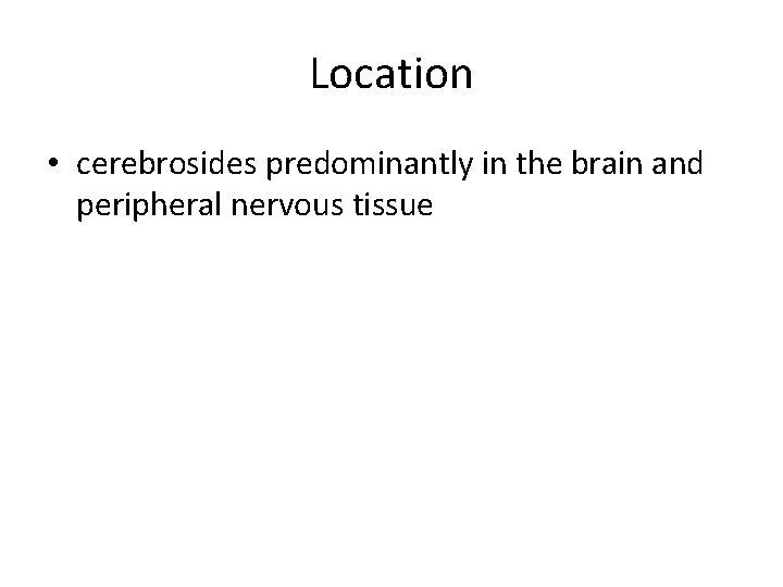 Location • cerebrosides predominantly in the brain and peripheral nervous tissue 