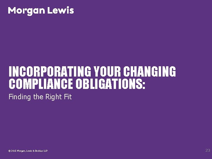 INCORPORATING YOUR CHANGING COMPLIANCE OBLIGATIONS: Finding the Right Fit © 2015 Morgan, Lewis &