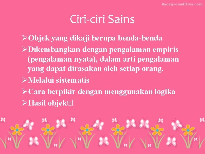 Ciri-ciri Sains ØObjek yang dikaji berupa benda-benda ØDikembangkan dengan pengalaman empiris (pengalaman nyata), dalam Ciri-ciri Sains ØObjek yang dikaji berupa benda-benda ØDikembangkan dengan pengalaman empiris (pengalaman nyata), dalam