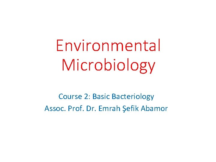 Environmental Microbiology Course 2: Basic Bacteriology Assoc. Prof. Dr. Emrah Şefik Abamor 