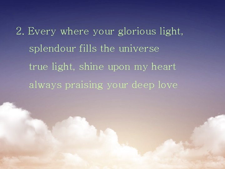 2. Every where your glorious light, splendour fills the universe true light, shine upon