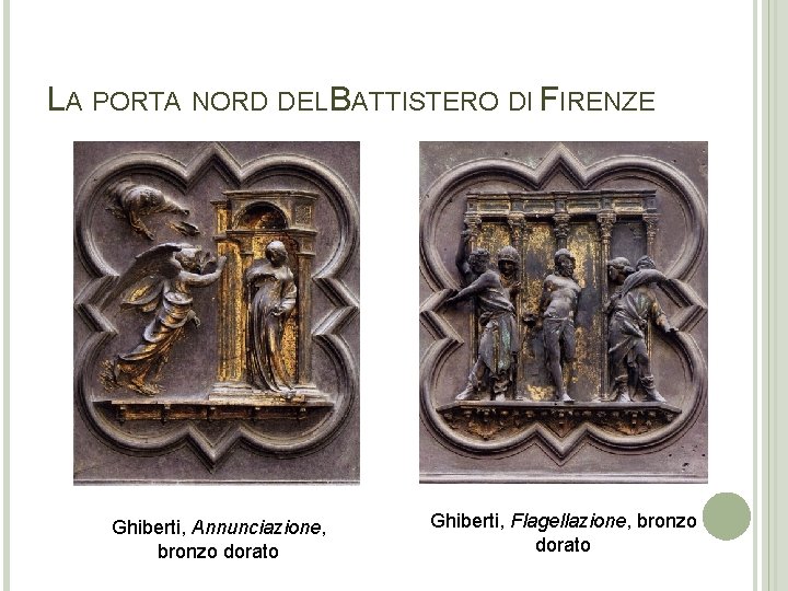 LA PORTA NORD DEL BATTISTERO DI FIRENZE Ghiberti, Annunciazione, bronzo dorato Ghiberti, Flagellazione, bronzo LA PORTA NORD DEL BATTISTERO DI FIRENZE Ghiberti, Annunciazione, bronzo dorato Ghiberti, Flagellazione, bronzo