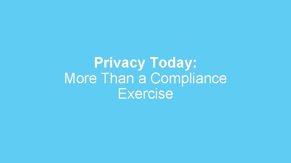 Privacy Today: More Than a Compliance Exercise 