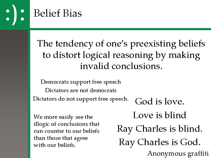 Belief Bias The tendency of one’s preexisting beliefs to distort logical reasoning by making