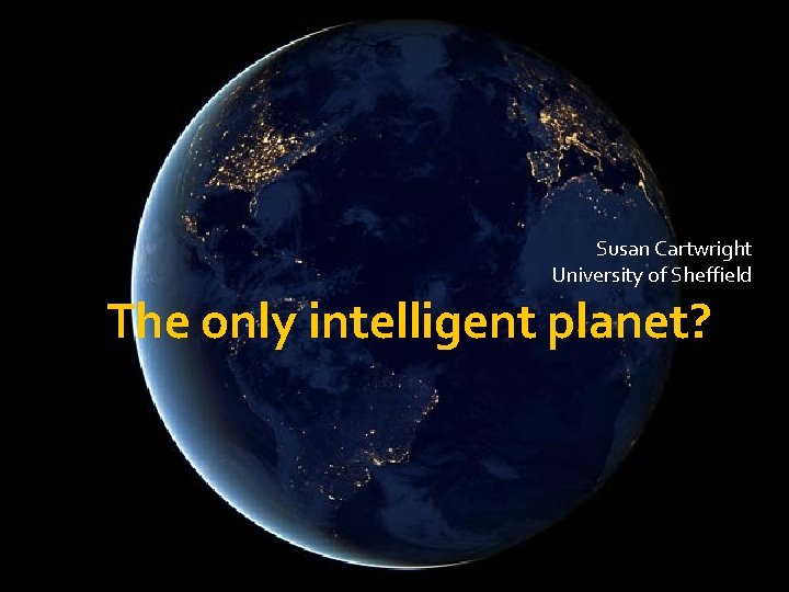 Susan Cartwright University of Sheffield The only intelligent planet? 