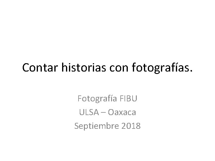 Contar historias con fotografías. Fotografía FIBU ULSA – Oaxaca Septiembre 2018 