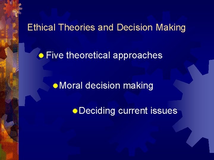 Ethical Theories and Decision Making ® Five theoretical approaches ®Moral decision making ®Deciding current